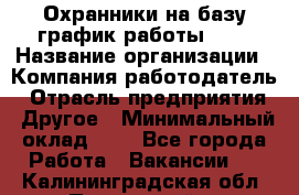 Охранники на базу график работы 1/3 › Название организации ­ Компания-работодатель › Отрасль предприятия ­ Другое › Минимальный оклад ­ 1 - Все города Работа » Вакансии   . Калининградская обл.,Пионерский г.